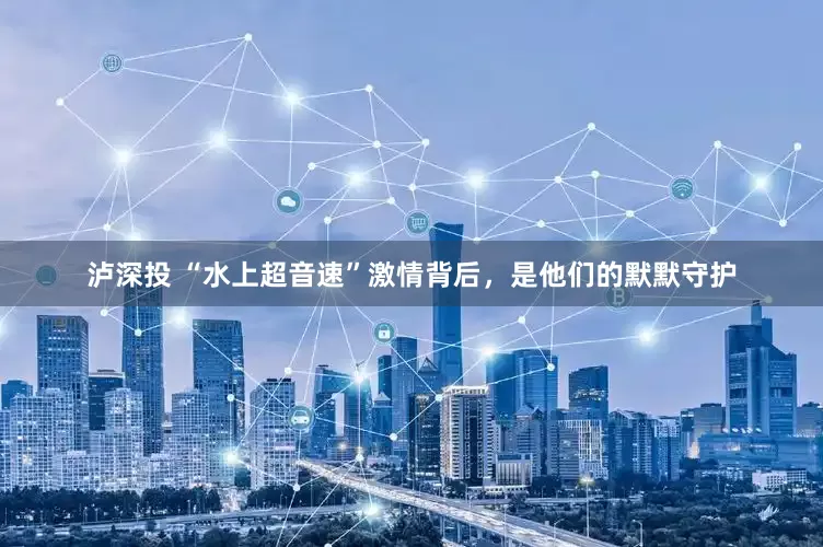 泸深投 “水上超音速”激情背后，是他们的默默守护
