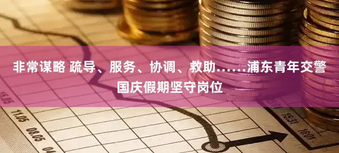 非常谋略 疏导、服务、协调、救助……浦东青年交警国庆假期坚守岗位