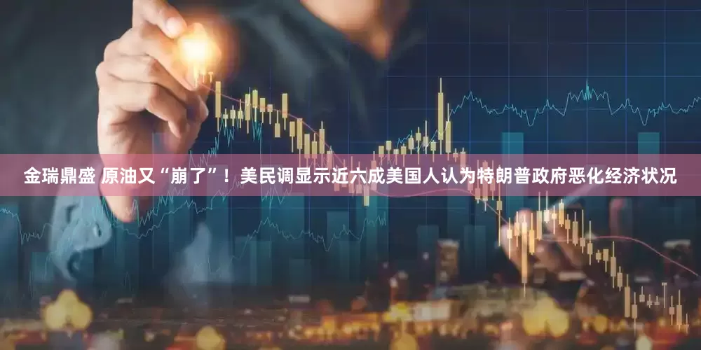 金瑞鼎盛 原油又“崩了”！美民调显示近六成美国人认为特朗普政府恶化经济状况