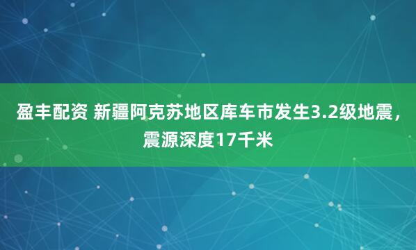 盈丰配资 新疆阿克苏地区库车市发生3.2级地震，震源深度17千米