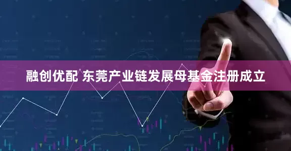 融创优配 东莞产业链发展母基金注册成立
