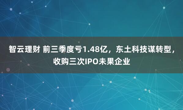 智云理财 前三季度亏1.48亿，东土科技谋转型，收购三次IPO未果企业
