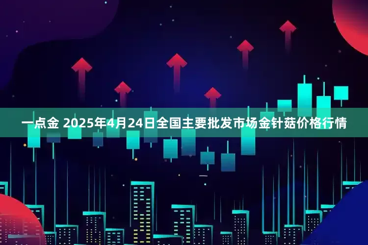 一点金 2025年4月24日全国主要批发市场金针菇价格行情