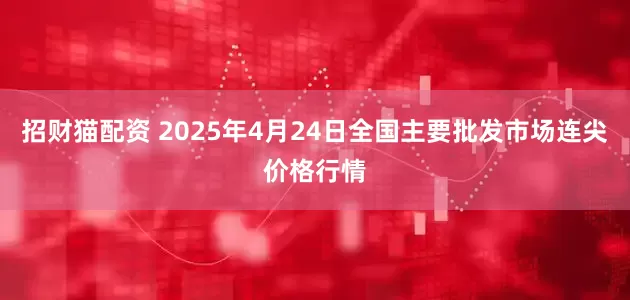 招财猫配资 2025年4月24日全国主要批发市场连尖价格行情