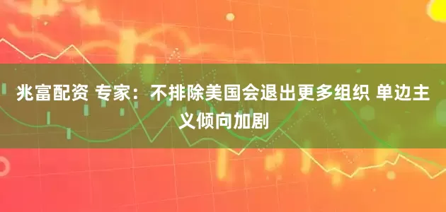 兆富配资 专家：不排除美国会退出更多组织 单边主义倾向加剧