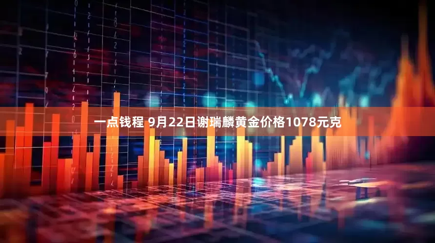 一点钱程 9月22日谢瑞麟黄金价格1078元克