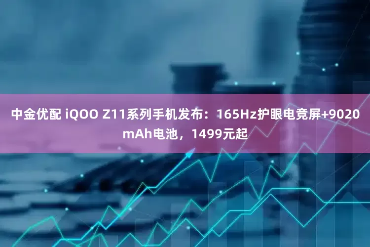 中金优配 iQOO Z11系列手机发布：165Hz护眼电竞屏+9020mAh电池，1499元起