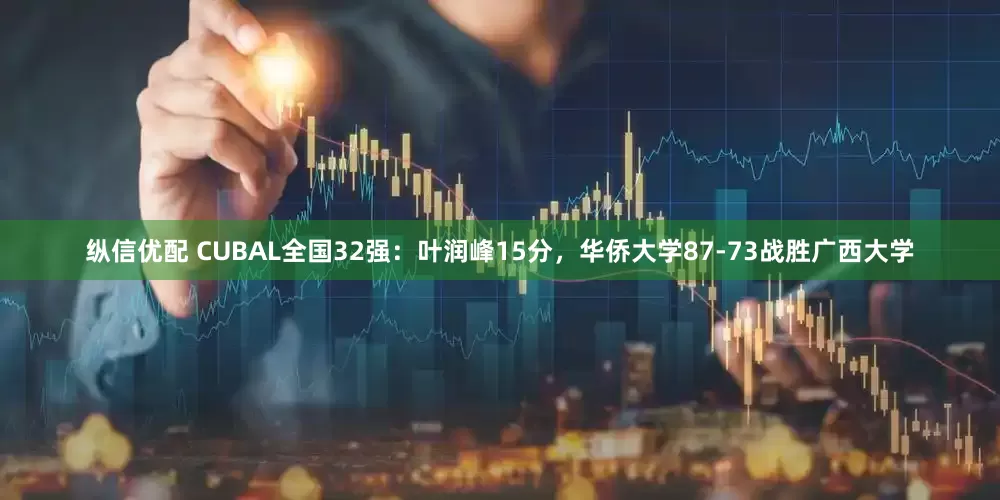 纵信优配 CUBAL全国32强：叶润峰15分，华侨大学87-73战胜广西大学