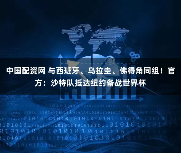 中国配资网 与西班牙、乌拉圭、佛得角同组！官方：沙特队抵达纽约备战世界杯