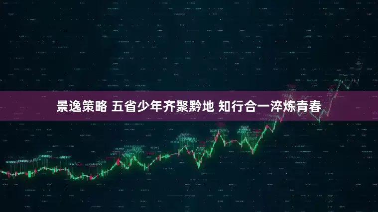 景逸策略 五省少年齐聚黔地 知行合一淬炼青春