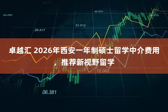 卓越汇 2026年西安一年制硕士留学中介费用，推荐新视野留学