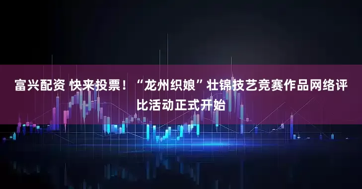 富兴配资 快来投票！“龙州织娘”壮锦技艺竞赛作品网络评比活动正式开始